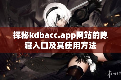 探秘kdbacc.app网站的隐藏入口及其使用方法