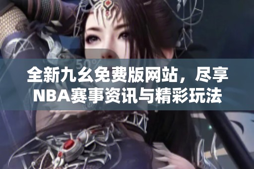 全新九幺免费版网站，尽享NBA赛事资讯与精彩玩法