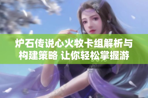 炉石传说心火牧卡组解析与构建策略 让你轻松掌握游戏胜利之道