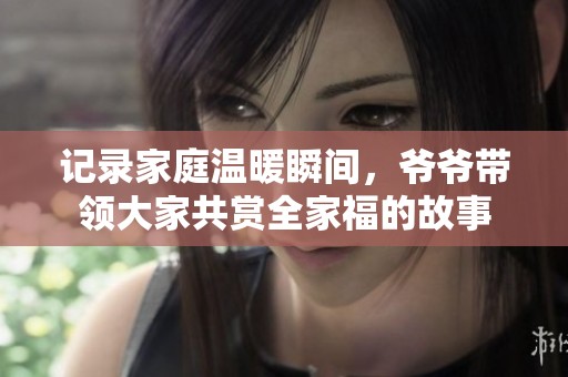 记录家庭温暖瞬间，爷爷带领大家共赏全家福的故事