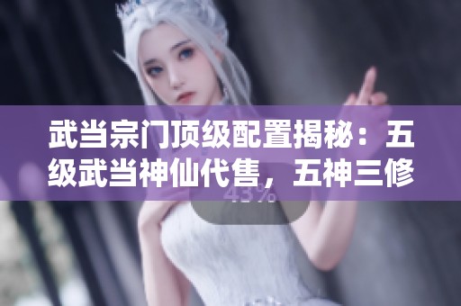 武当宗门顶级配置揭秘：五级武当神仙代售，五神三修加成，高血量与高命中全面解析