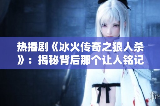 热播剧《冰火传奇之狼人杀》：揭秘背后那个让人铭记的精彩片段与角色关系