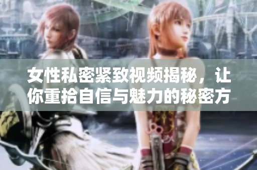 女性私密紧致视频揭秘，让你重拾自信与魅力的秘密方法
