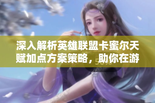 深入解析英雄联盟卡蜜尔天赋加点方案策略，助你在游戏中轻松取胜