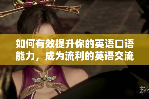 如何有效提升你的英语口语能力，成为流利的英语交流者