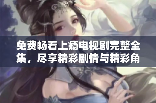 免费畅看上瘾电视剧完整全集，尽享精彩剧情与精彩角色