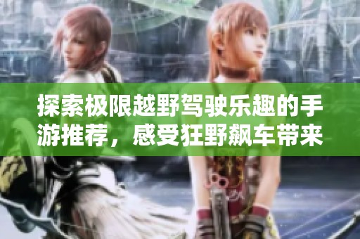 探索极限越野驾驶乐趣的手游推荐，感受狂野飙车带来的刺激体验与竞速快感