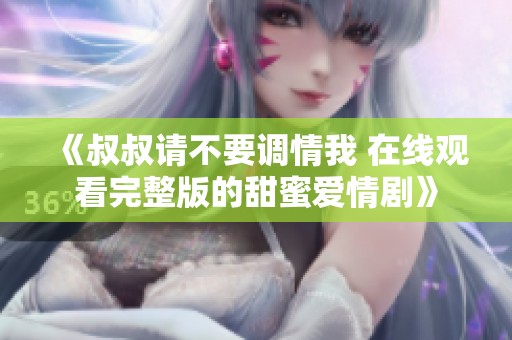 《叔叔请不要调情我 在线观看完整版的甜蜜爱情剧》