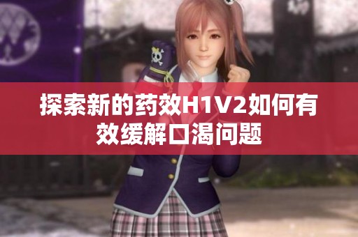 探索新的药效H1V2如何有效缓解口渴问题