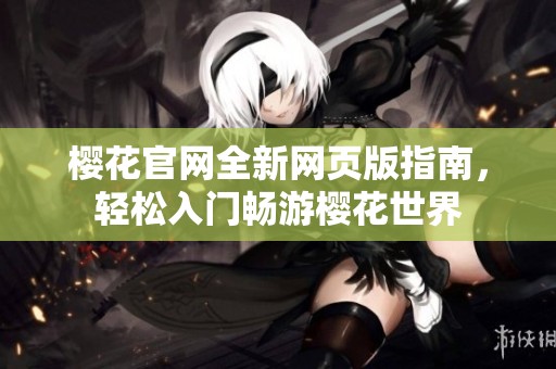 樱花官网全新网页版指南，轻松入门畅游樱花世界