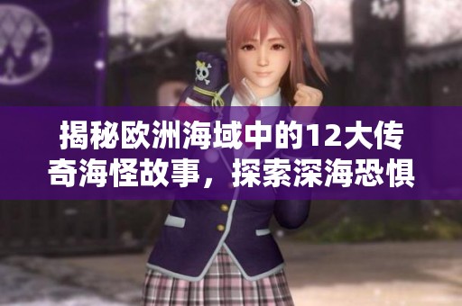 揭秘欧洲海域中的12大传奇海怪故事，探索深海恐惧与未知的奥秘