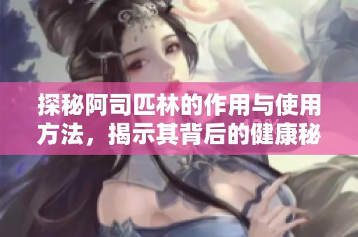 探秘阿司匹林的作用与使用方法，揭示其背后的健康秘密