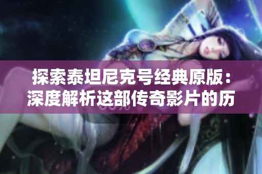 探索泰坦尼克号经典原版：深度解析这部传奇影片的历史与文化影响
