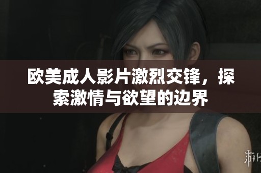 欧美成人影片激烈交锋，探索激情与欲望的边界