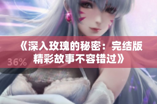 《深入玫瑰的秘密：完结版精彩故事不容错过》