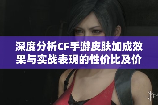 深度分析CF手游皮肤加成效果与实战表现的性价比及价格影响因素
