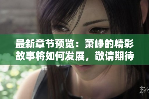 最新章节预览：萧峥的精彩故事将如何发展，敬请期待！