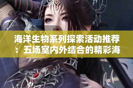 海洋生物系列探索活动推荐：五场室内外结合的精彩海洋主题体验之旅