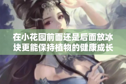 在小花园前面还是后面放冰块更能保持植物的健康成长