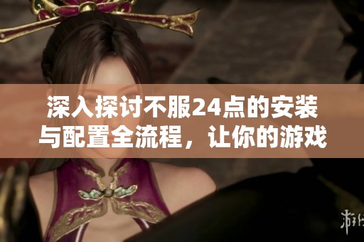 深入探讨不服24点的安装与配置全流程，让你的游戏体验更流畅