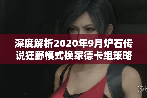 深度解析2020年9月炉石传说狂野模式换家德卡组策略与搭配技巧
