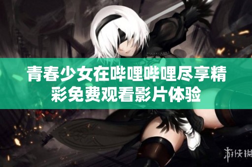 青春少女在哔哩哔哩尽享精彩免费观看影片体验