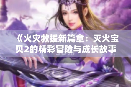 《火灾救援新篇章：灭火宝贝2的精彩冒险与成长故事》