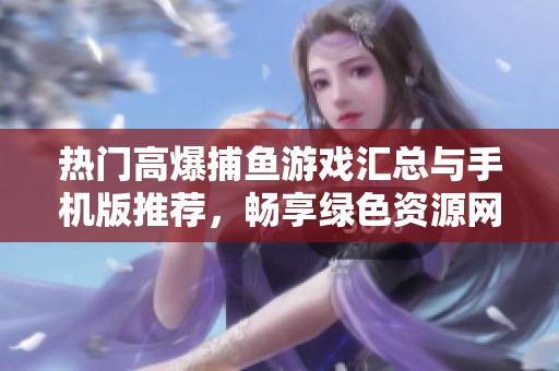热门高爆捕鱼游戏汇总与手机版推荐，畅享绿色资源网一站式捕鱼体验
