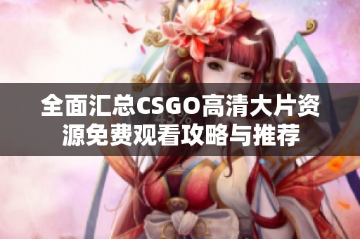 全面汇总CSGO高清大片资源免费观看攻略与推荐