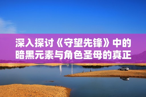 深入探讨《守望先锋》中的暗黑元素与角色圣母的真正身份解析