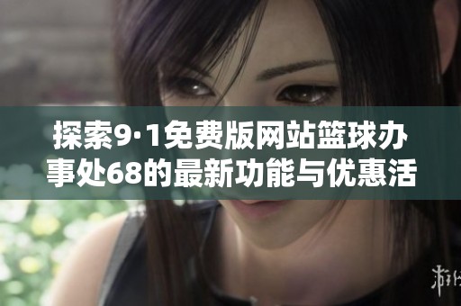 探索9·1免费版网站篮球办事处68的最新功能与优惠活动