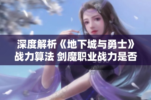 深度解析《地下城与勇士》战力算法 剑魔职业战力是否被高估的探讨与分析