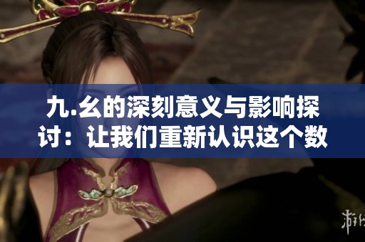 九.幺的深刻意义与影响探讨：让我们重新认识这个数字
