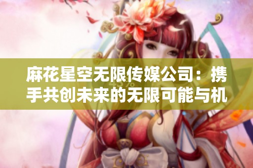 麻花星空无限传媒公司：携手共创未来的无限可能与机遇