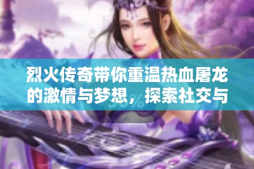 烈火传奇带你重温热血屠龙的激情与梦想，探索社交与冒险的新世界