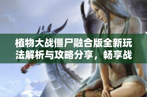 植物大战僵尸融合版全新玩法解析与攻略分享，畅享战斗乐趣释放你的策略潜能