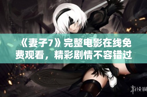 《妻子7》完整电影在线免费观看，精彩剧情不容错过！