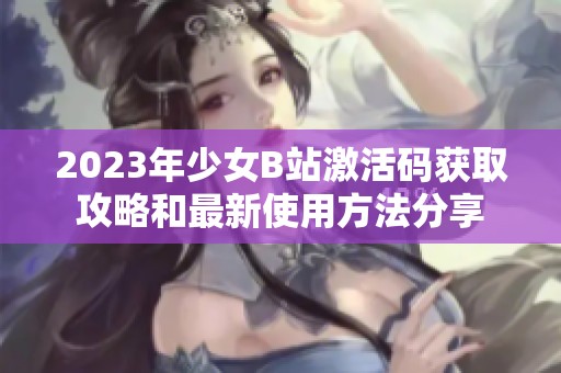 2023年少女B站激活码获取攻略和最新使用方法分享