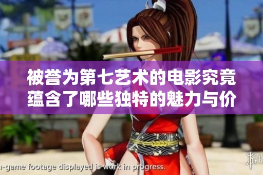 被誉为第七艺术的电影究竟蕴含了哪些独特的魅力与价值
