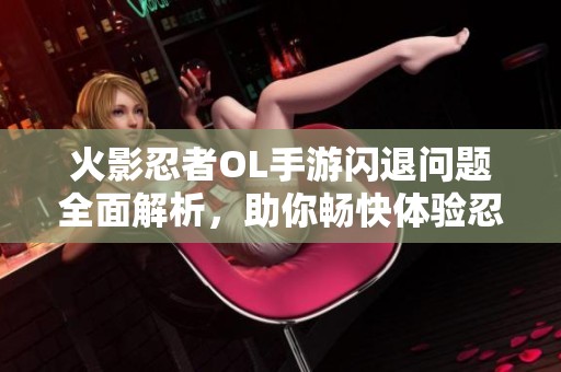 火影忍者OL手游闪退问题全面解析，助你畅快体验忍者激战乐趣！