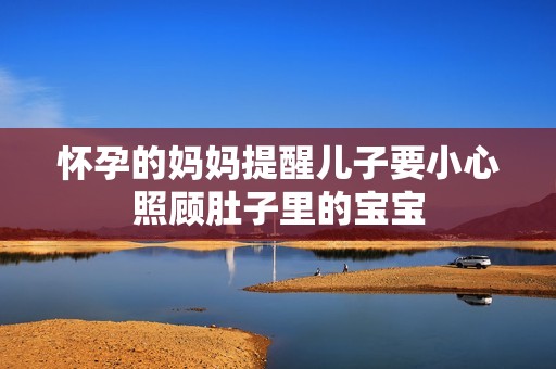 怀孕的妈妈提醒儿子要小心照顾肚子里的宝宝