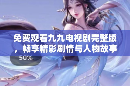免费观看九九电视剧完整版，畅享精彩剧情与人物故事