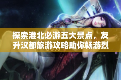 探索淮北必游五大景点，友升汉都旅游攻略助你畅游烈山公园等美丽之地