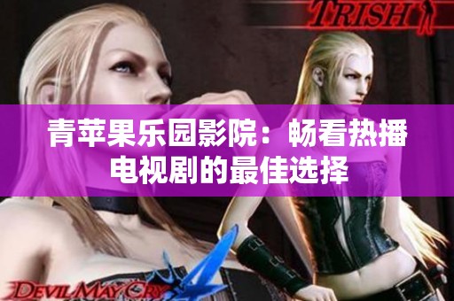 青苹果乐园影院：畅看热播电视剧的最佳选择