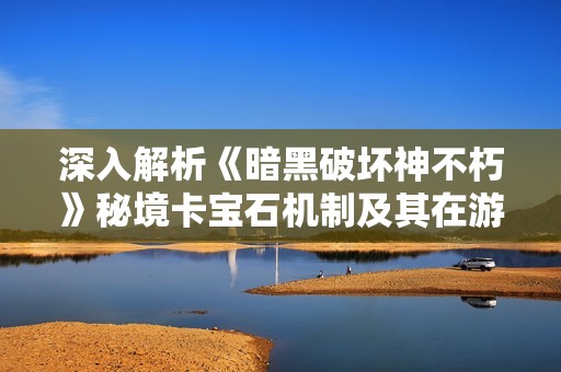 深入解析《暗黑破坏神不朽》秘境卡宝石机制及其在游戏中的运用技巧