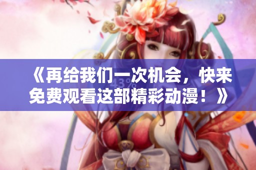《再给我们一次机会，快来免费观看这部精彩动漫！》