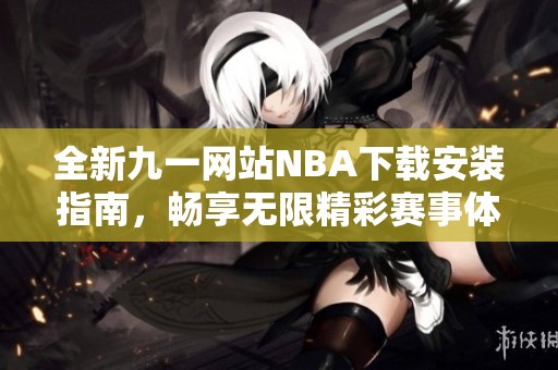 全新九一网站NBA下载安装指南，畅享无限精彩赛事体验！