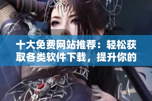 十大免费网站推荐：轻松获取各类软件下载，提升你的网络生活