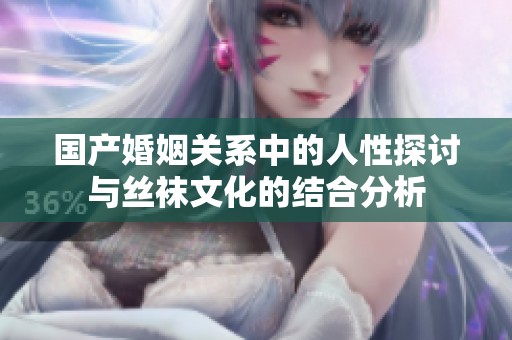 国产婚姻关系中的人性探讨与丝袜文化的结合分析