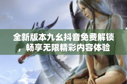 全新版本九幺抖音免费解锁，畅享无限精彩内容体验